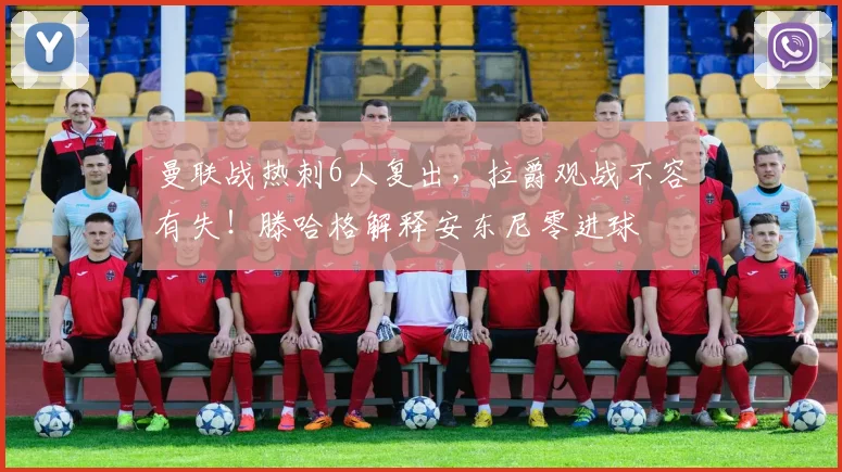 曼联战热刺6人复出，拉爵观战不容有失！滕哈格解释安东尼零进球