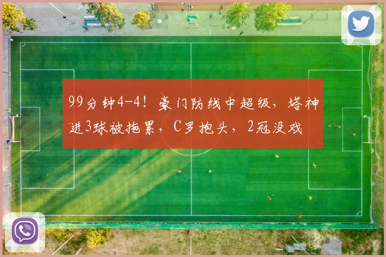 99分钟4-4！豪门防线中超级，塔神进3球被拖累，C罗抱头，2冠没戏