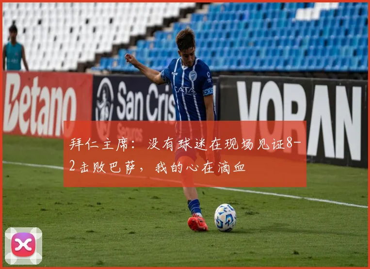拜仁主席：没有球迷在现场见证8-2击败巴萨，我的心在滴血