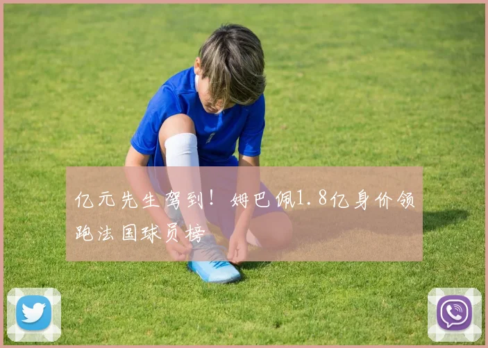亿元先生驾到！姆巴佩1.8亿身价领跑法国球员榜