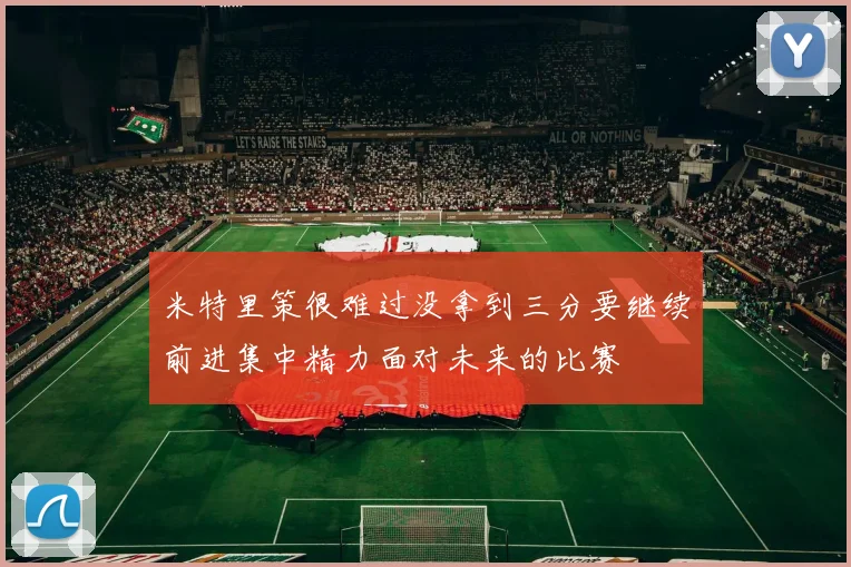 米特里策很难过没拿到三分要继续前进集中精力面对未来的比赛
