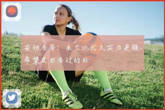 安切洛蒂：米兰比尤文实力更强，希望皮尔洛过的好