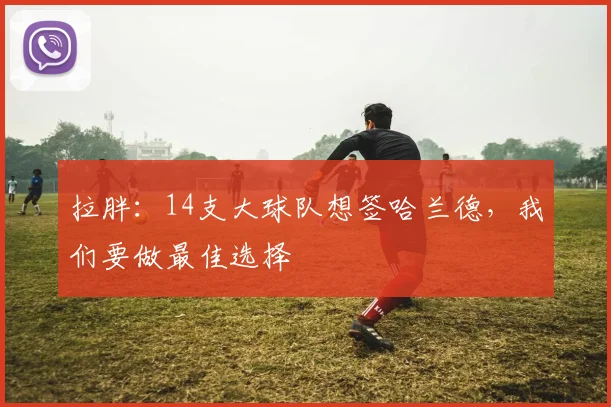 拉胖：14支大球队想签哈兰德，我们要做最佳选择