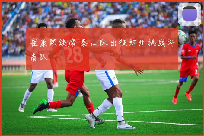 崔康熙缺席 泰山队出征郑州挑战河南队