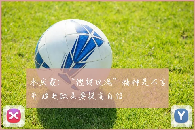 水庆霞：“铿锵玫瑰”精神是不言弃 追赶欧美要提高自信
