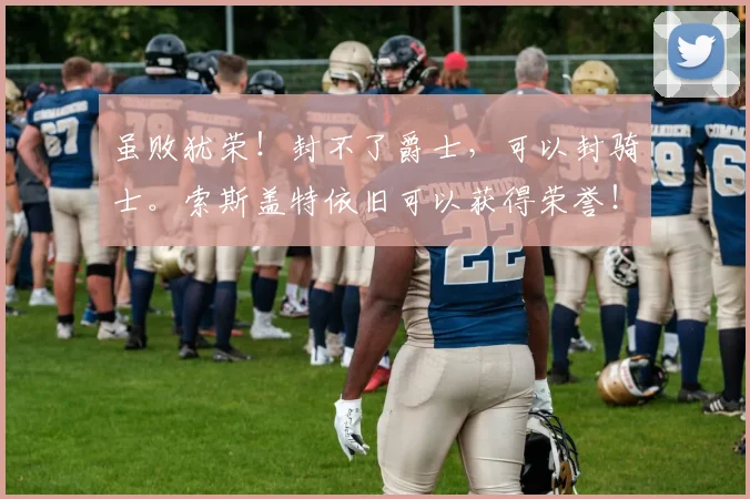 虽败犹荣！封不了爵士，可以封骑士。索斯盖特依旧可以获得荣誉！