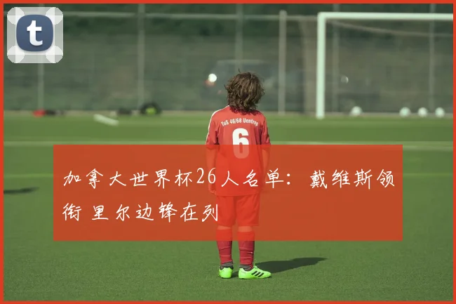 加拿大世界杯26人名单：戴维斯领衔 里尔边锋在列
