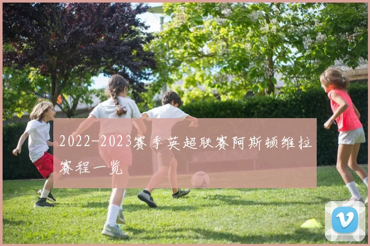 2022-2023赛季英超联赛阿斯顿维拉赛程一览