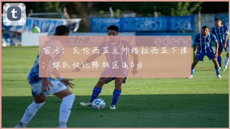 官方：瓦伦西亚主帅格拉西亚下课；球队仅比降级区高6分