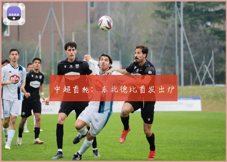 中超首轮：东北德比首发出炉